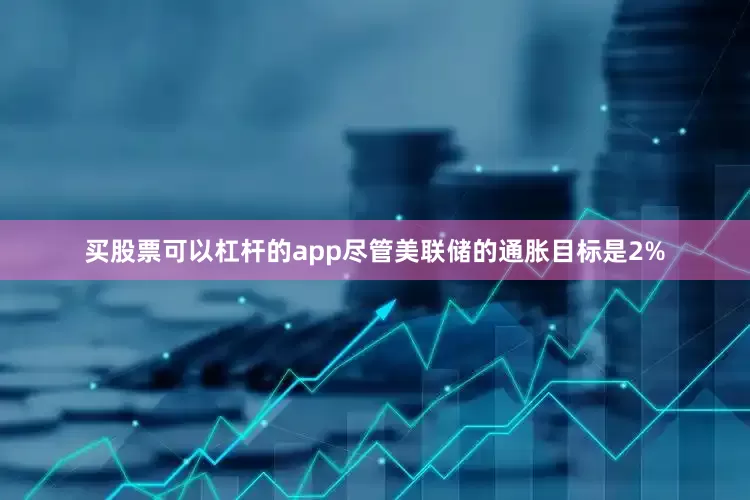 买股票可以杠杆的app尽管美联储的通胀目标是2%