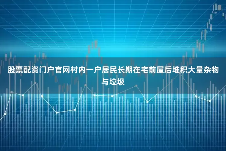 股票配资门户官网村内一户居民长期在宅前屋后堆积大量杂物与垃圾