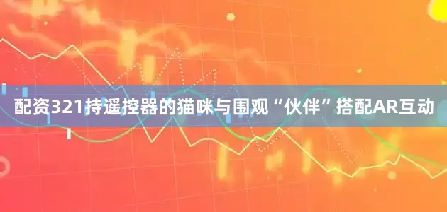 配资321持遥控器的猫咪与围观“伙伴”搭配AR互动