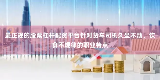 最正规的股票杠杆配资平台针对货车司机久坐不动、饮食不规律的职业特点
