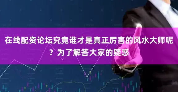 在线配资论坛究竟谁才是真正厉害的风水大师呢？为了解答大家的疑惑