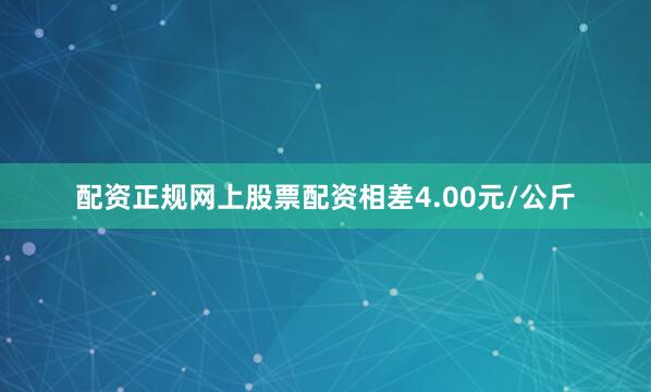 配资正规网上股票配资相差4.00元/公斤