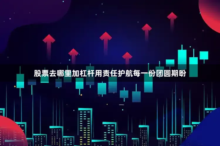 股票去哪里加杠杆用责任护航每一份团圆期盼