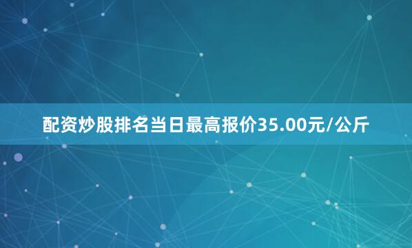配资炒股排名当日最高报价35.00元/公斤