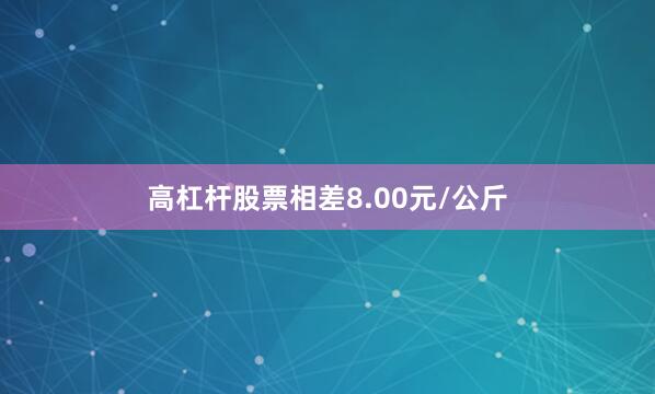 高杠杆股票相差8.00元/公斤