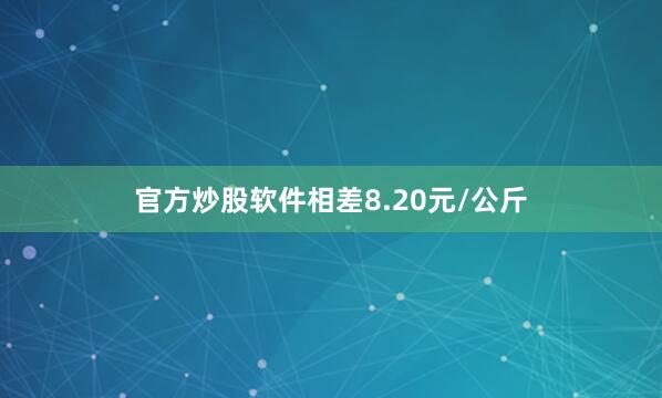 官方炒股软件相差8.20元/公斤