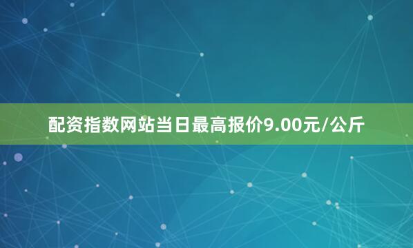 配资指数网站当日最高报价9.00元/公斤