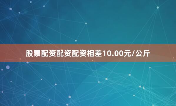 股票配资配资配资相差10.00元/公斤