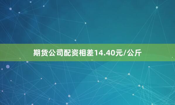 期货公司配资相差14.40元/公斤